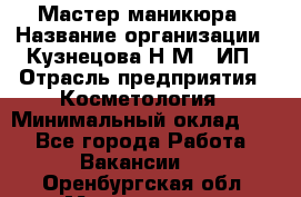 Мастер маникюра › Название организации ­ Кузнецова Н.М., ИП › Отрасль предприятия ­ Косметология › Минимальный оклад ­ 1 - Все города Работа » Вакансии   . Оренбургская обл.,Медногорск г.